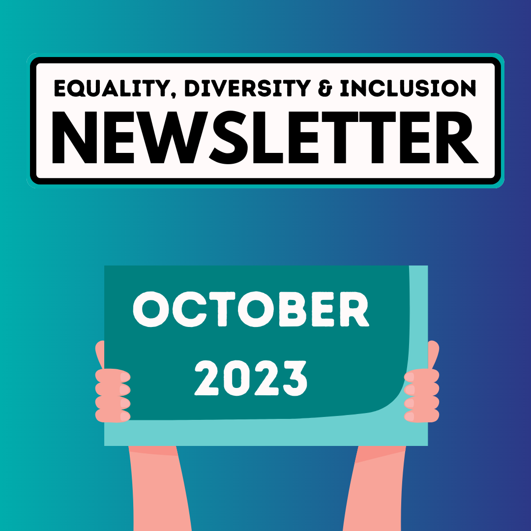 Please click here to read the October 2023 newsletter. A square with a blue and green gradient background. There is a header that reads 'Equality, diversity and inclusion newsletter' and a sign that says 'October 2023'.